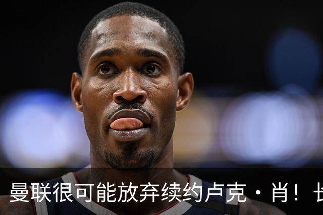 曼联很可能放弃续约卢克·肖！长期考察铁闸却没看上，或免费签一人