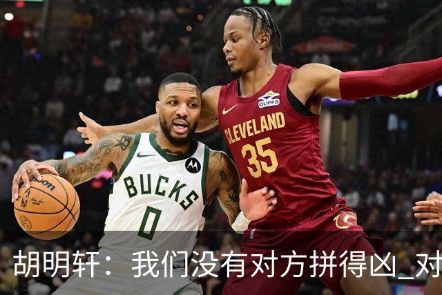 胡明轩：我们没有对方拼得凶 对困难的准备不足